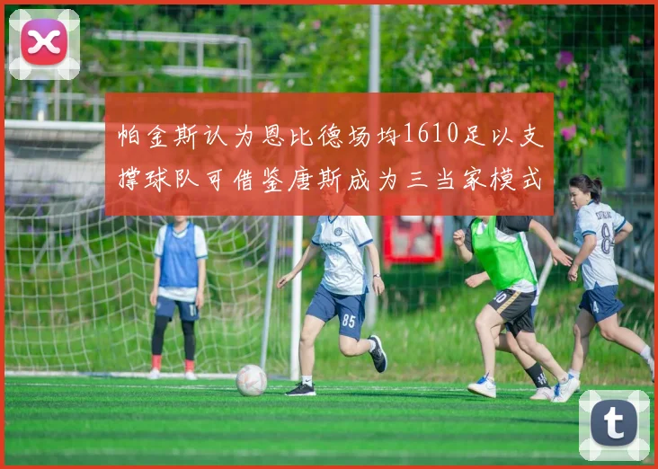 帕金斯认为恩比德场均1610足以支撑球队可借鉴唐斯成为三当家模式