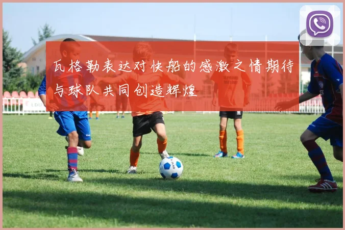 瓦格勒表达对快船的感激之情期待与球队共同创造辉煌