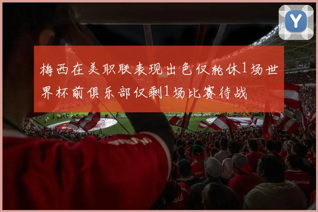 梅西在美职联表现出色仅轮休1场世界杯前俱乐部仅剩1场比赛待战