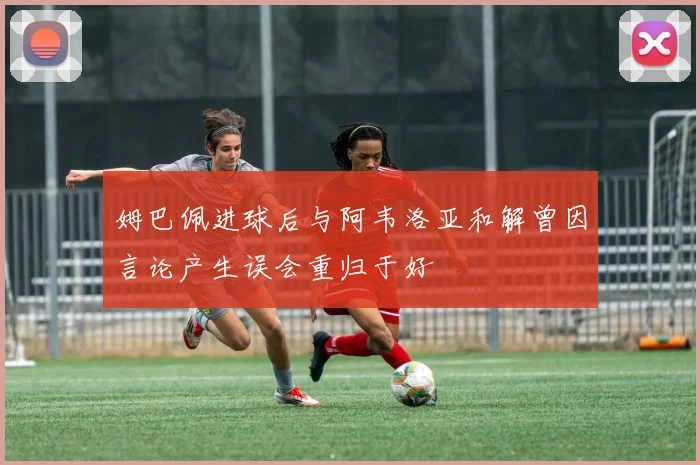 姆巴佩进球后与阿韦洛亚和解曾因言论产生误会重归于好