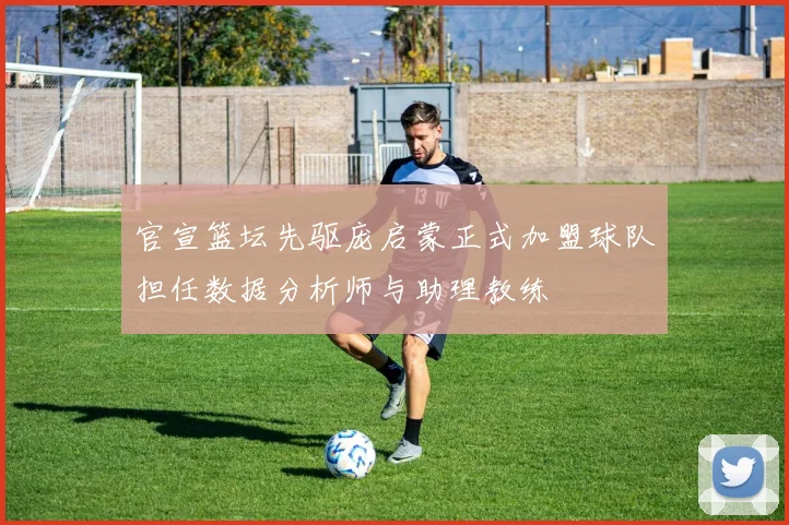 官宣篮坛先驱庞启蒙正式加盟球队担任数据分析师与助理教练