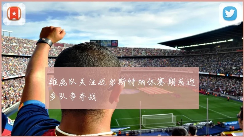雄鹿队关注迈尔斯特纳休赛期或迎多队争夺战