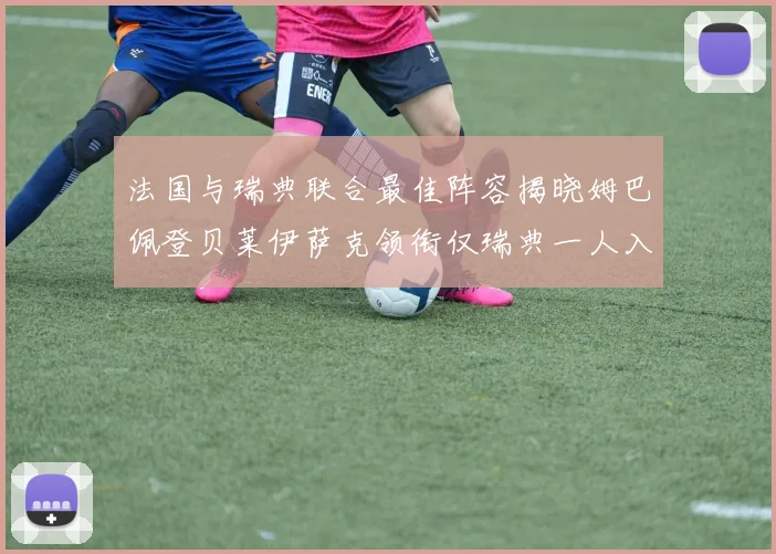 法国与瑞典联合最佳阵容揭晓姆巴佩登贝莱伊萨克领衔仅瑞典一人入选