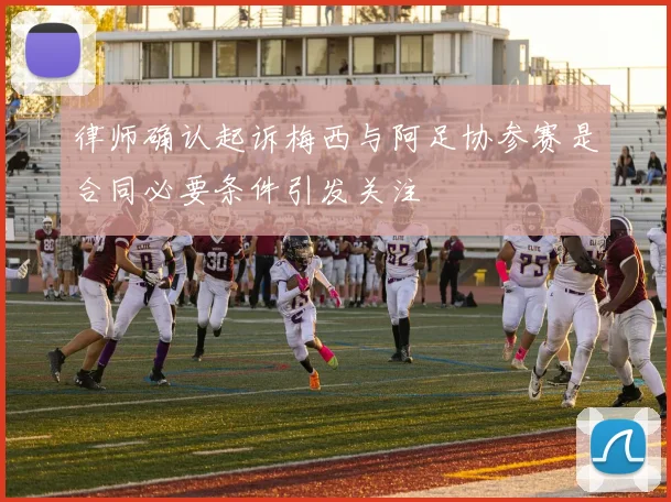 律师确认起诉梅西与阿足协参赛是合同必要条件引发关注