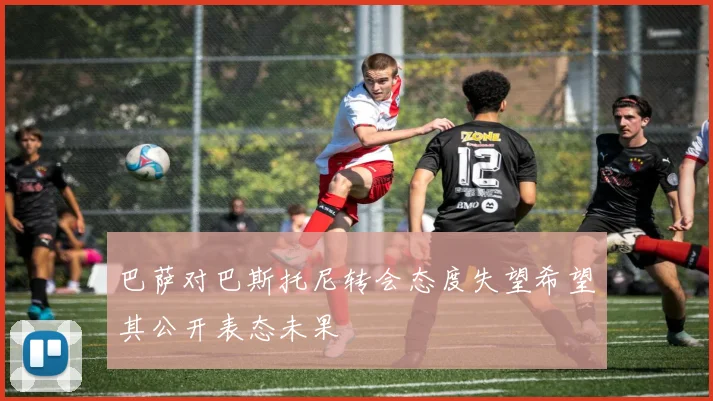巴萨对巴斯托尼转会态度失望希望其公开表态未果