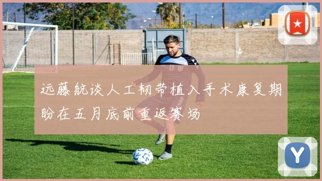 远藤航谈人工韧带植入手术康复期盼在五月底前重返赛场