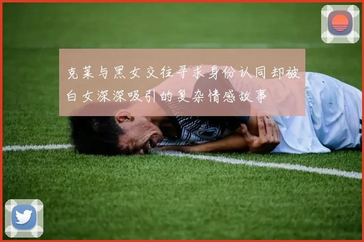 克莱与黑女交往寻求身份认同却被白女深深吸引的复杂情感故事