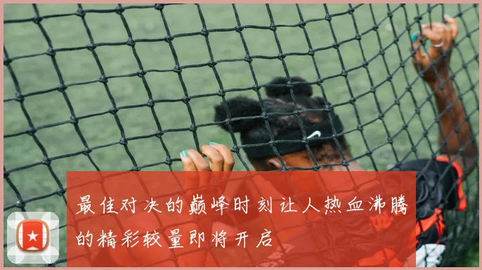 最佳对决的巅峰时刻让人热血沸腾的精彩较量即将开启