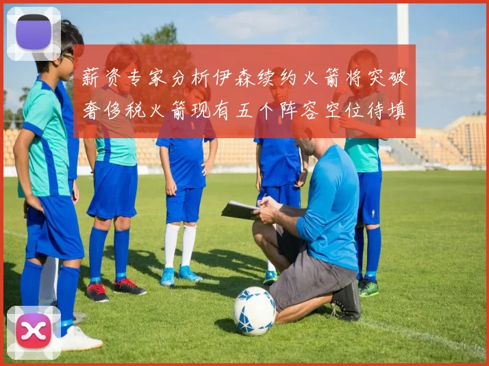 薪资专家分析伊森续约火箭将突破奢侈税火箭现有五个阵容空位待填补