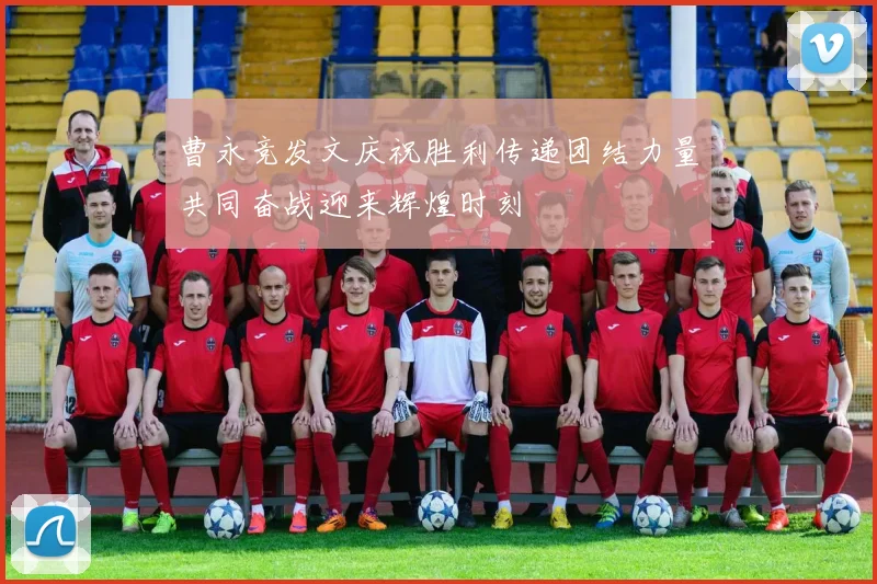 曹永竞发文庆祝胜利传递团结力量共同奋战迎来辉煌时刻
