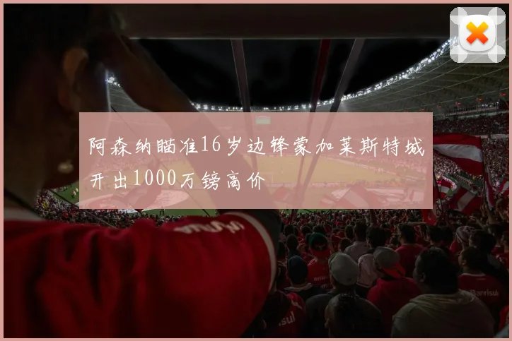 阿森纳瞄准16岁边锋蒙加莱斯特城开出1000万镑高价