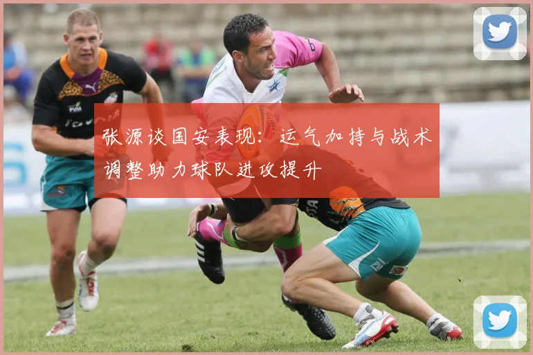 张源谈国安表现：运气加持与战术调整助力球队进攻提升
