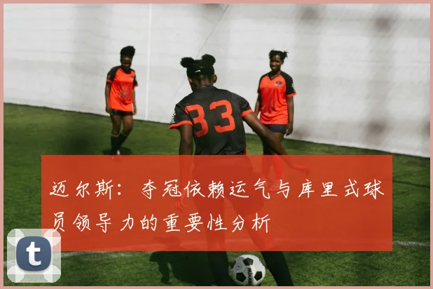 迈尔斯：夺冠依赖运气与库里式球员领导力的重要性分析