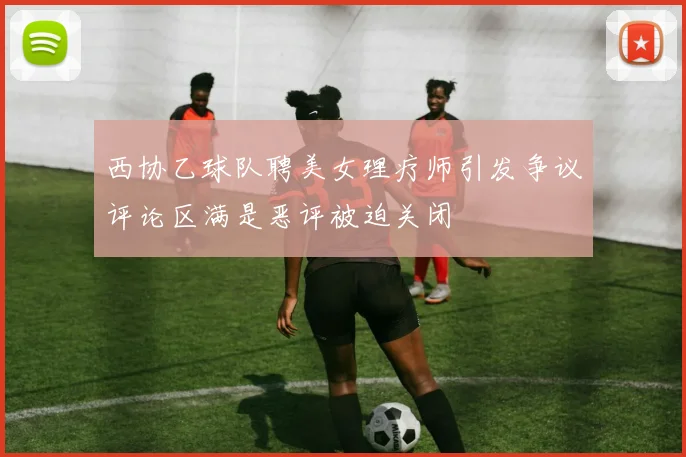 西协乙球队聘美女理疗师引发争议评论区满是恶评被迫关闭