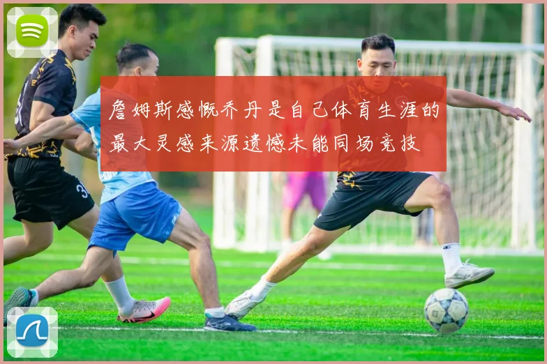 詹姆斯感慨乔丹是自己体育生涯的最大灵感来源遗憾未能同场竞技