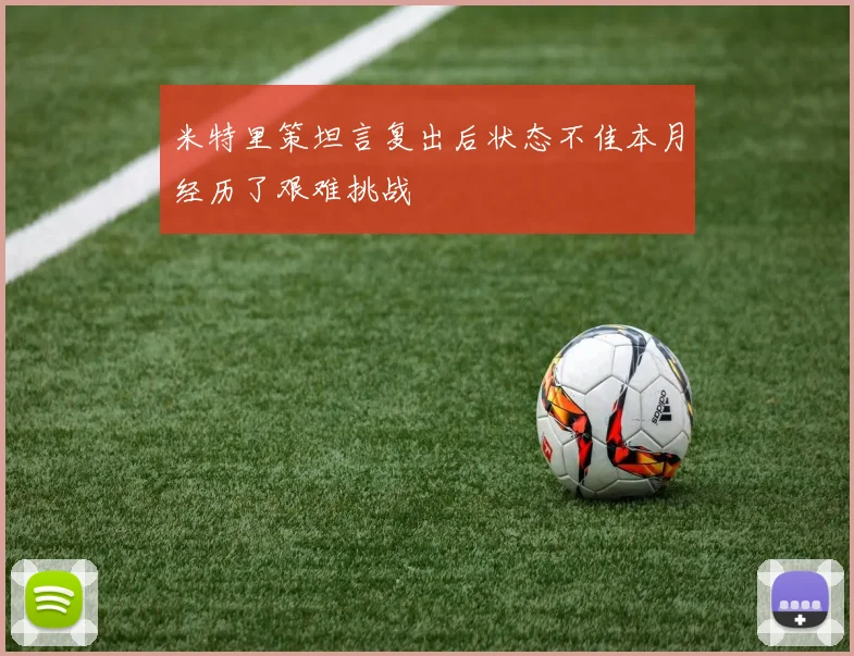 米特里策坦言复出后状态不佳本月经历了艰难挑战