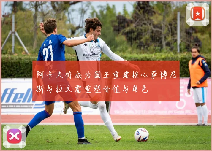 阿卡夫将成为国王重建核心萨博尼斯与拉文需重塑价值与角色