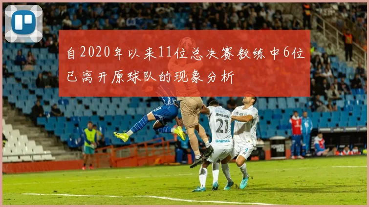 自2020年以来11位总决赛教练中6位已离开原球队的现象分析