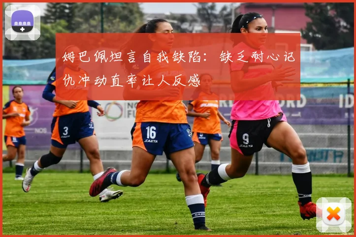 姆巴佩坦言自我缺陷：缺乏耐心记仇冲动直率让人反感