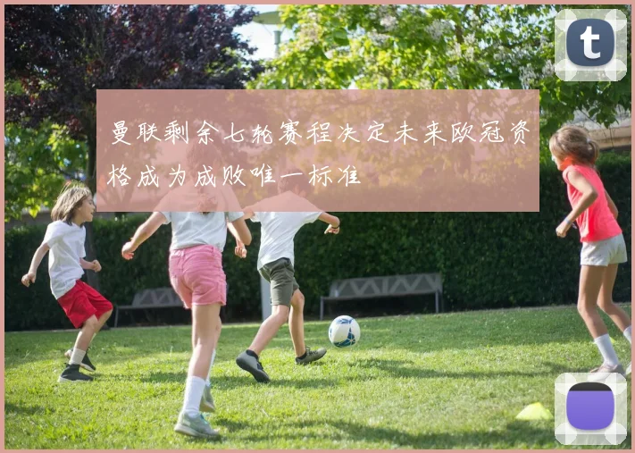 曼联剩余七轮赛程决定未来欧冠资格成为成败唯一标准