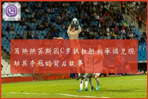 若热热苏斯因C罗执教胜利承诺兑现助其夺冠的背后故事