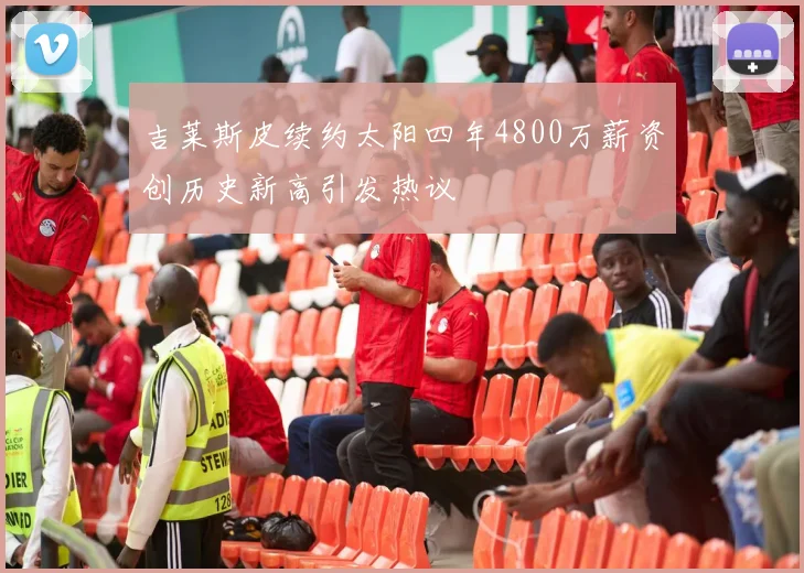 吉莱斯皮续约太阳四年4800万薪资创历史新高引发热议